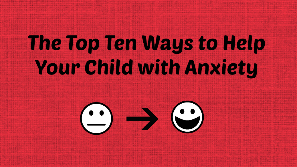 Top Ten Ways to Help your Child with Anxiety