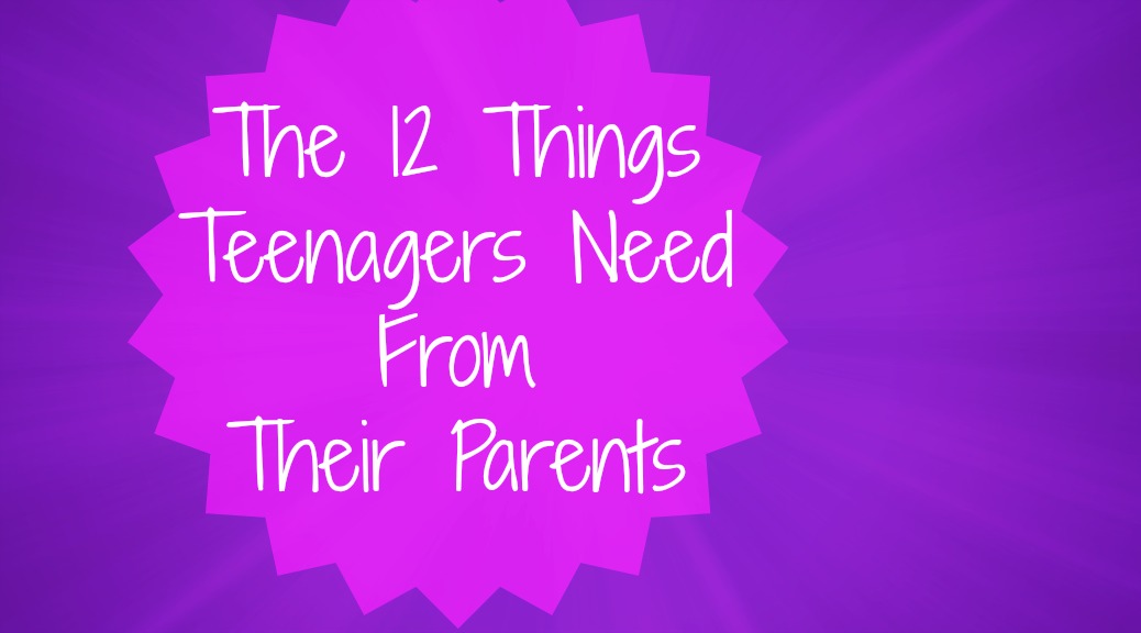 The 12 Things Teenagers Need From Their Parents